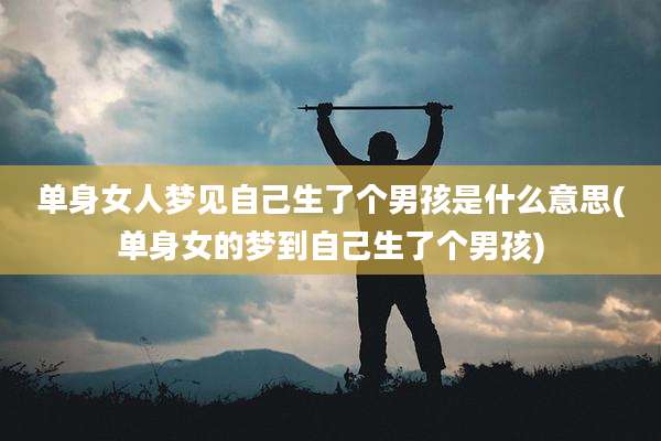 单身女人梦见自己生了个男孩是什么意思(单身女的梦到自己生了个男孩)
