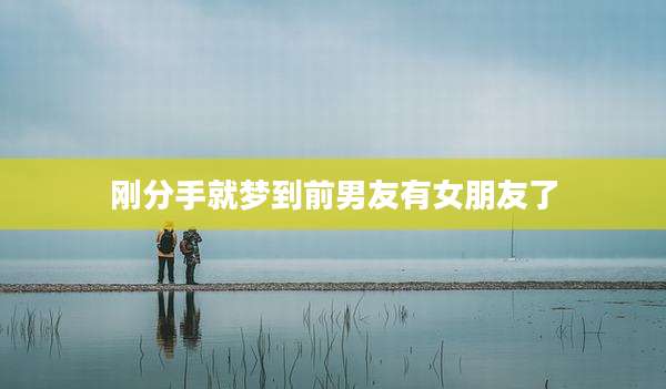刚分手就梦到前男友有女朋友了