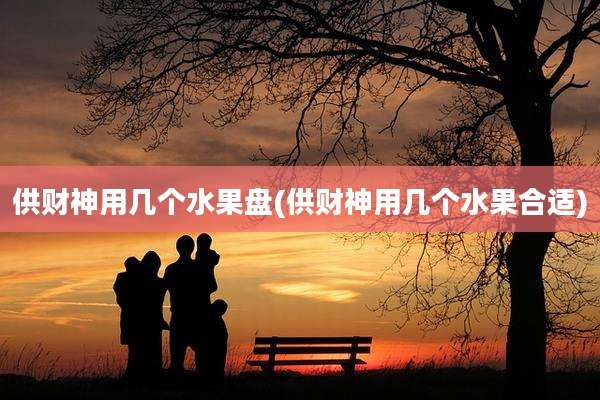 供财神用几个水果盘(供财神用几个水果合适)