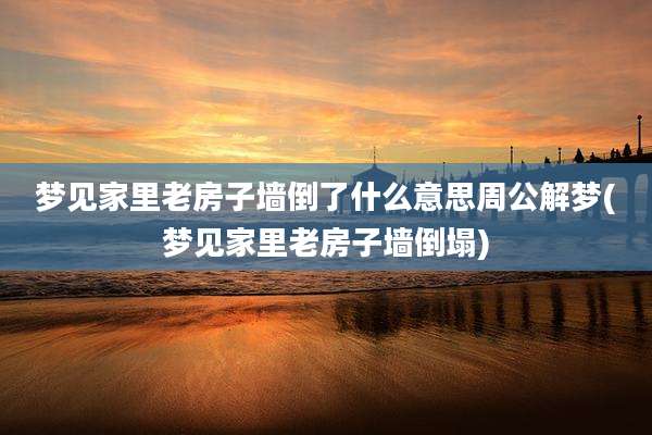 梦见家里老房子墙倒了什么意思周公解梦(梦见家里老房子墙倒塌)