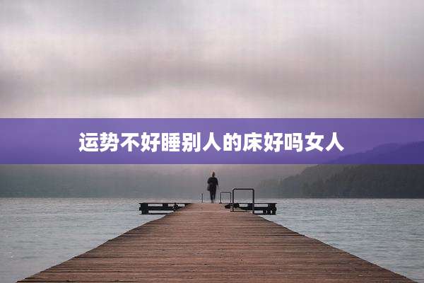运势不好睡别人的床好吗女人