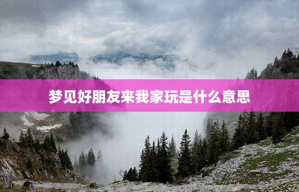 梦见好朋友来我家玩是什么意思