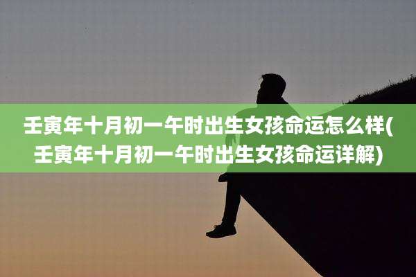 壬寅年十月初一午时出生女孩命运怎么样(壬寅年十月初一午时出生女孩命运详解)
