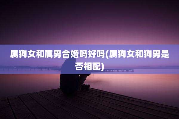 属狗女和属男合婚吗好吗(属狗女和狗男是否相配)