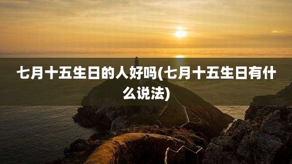 七月十五生日的人好吗(七月十五生日有什么说法)