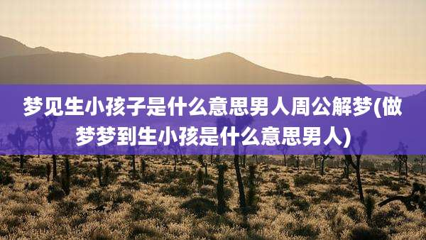 梦见生小孩子是什么意思男人周公解梦(做梦梦到生小孩是什么意思男人)