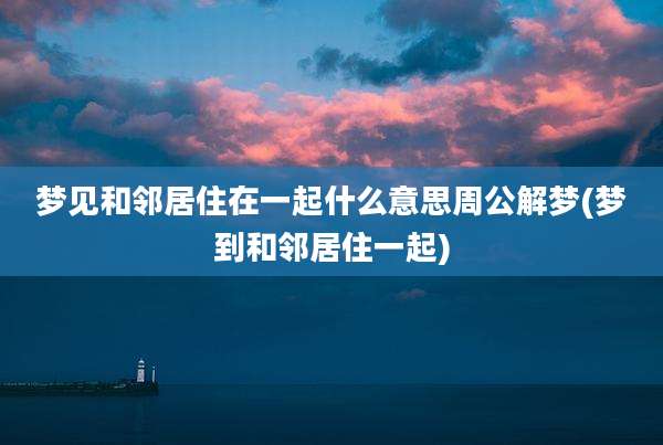 梦见和邻居住在一起什么意思周公解梦(梦到和邻居住一起)