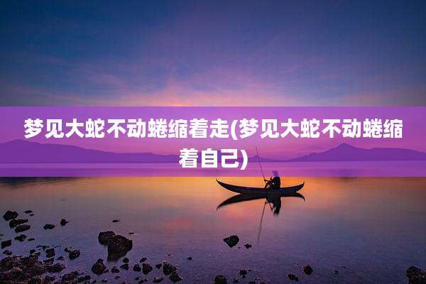 梦见大蛇不动蜷缩着走(梦见大蛇不动蜷缩着自己)