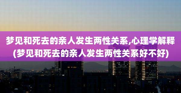 梦见和死去的亲人发生两性关系,心理学解释(梦见和死去的亲人发生两性关系好不好)