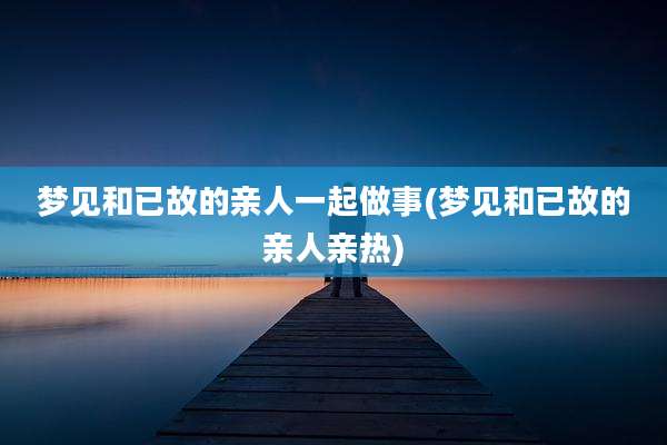 梦见和已故的亲人一起做事(梦见和已故的亲人亲热)