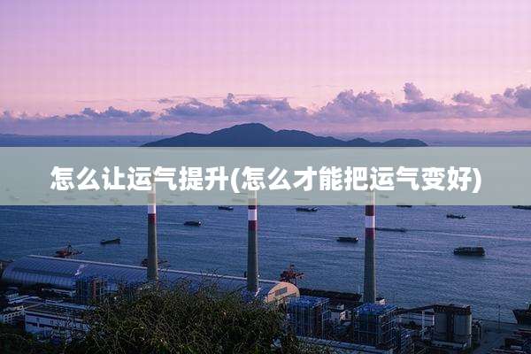怎么让运气提升(怎么才能把运气变好)