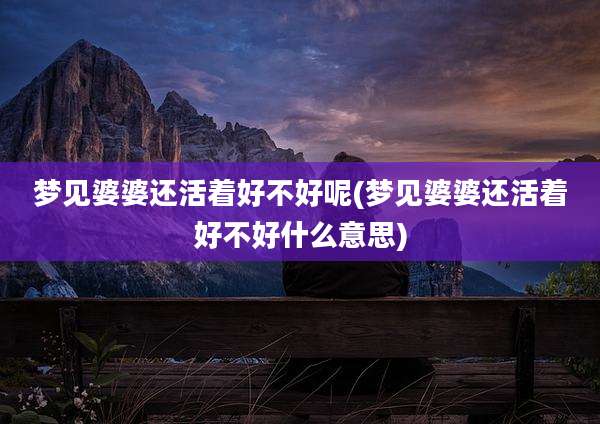 梦见婆婆还活着好不好呢(梦见婆婆还活着好不好什么意思)