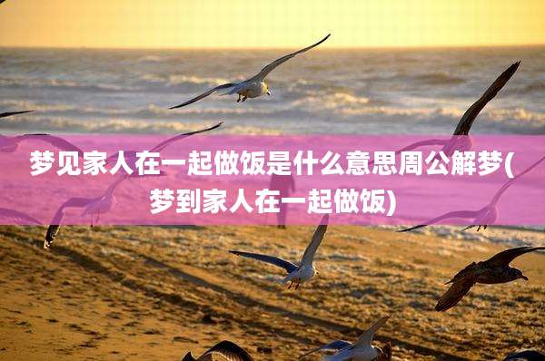 梦见家人在一起做饭是什么意思周公解梦(梦到家人在一起做饭)