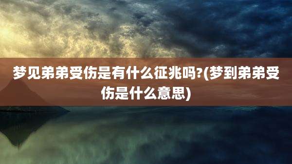 梦见弟弟受伤是有什么征兆吗?(梦到弟弟受伤是什么意思)