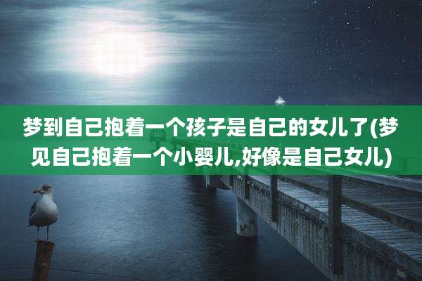 梦到自己抱着一个孩子是自己的女儿了(梦见自己抱着一个小婴儿,好像是自己女儿)