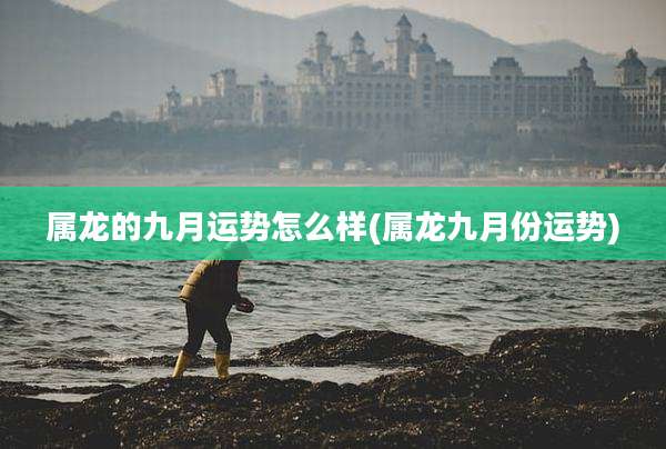 属龙的九月运势怎么样(属龙九月份运势)