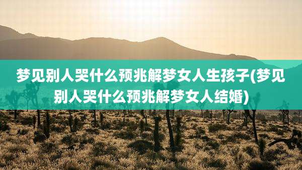 梦见别人哭什么预兆解梦女人生孩子(梦见别人哭什么预兆解梦女人结婚)