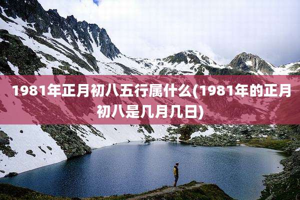 1981年正月初八五行属什么(1981年的正月初八是几月几日)