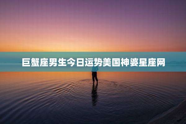 巨蟹座男生今日运势美国神婆星座网