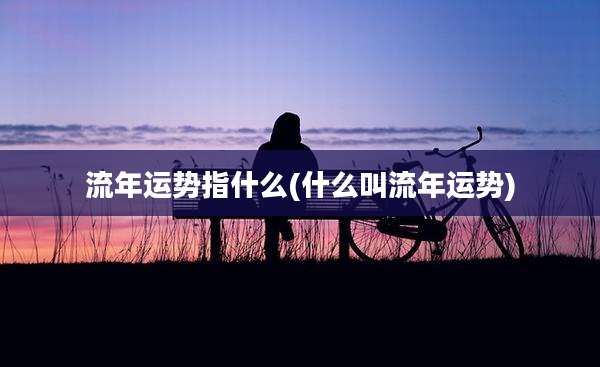 流年运势指什么(什么叫流年运势)