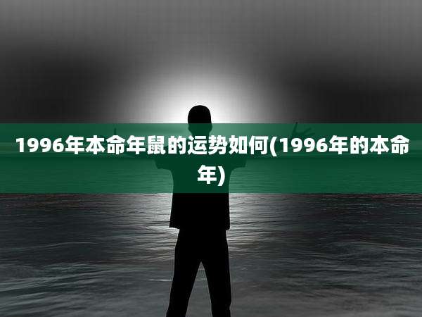 1996年本命年鼠的运势如何(1996年的本命年)