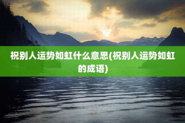 祝别人运势如虹什么意思(祝别人运势如虹的成语)