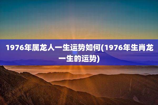 1976年属龙人一生运势如何(1976年生肖龙一生的运势)