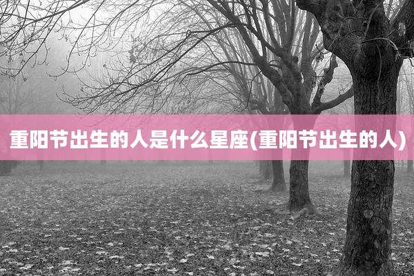 重阳节出生的人是什么星座(重阳节出生的人)