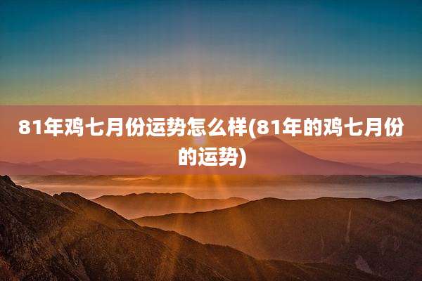 81年鸡七月份运势怎么样(81年的鸡七月份的运势)