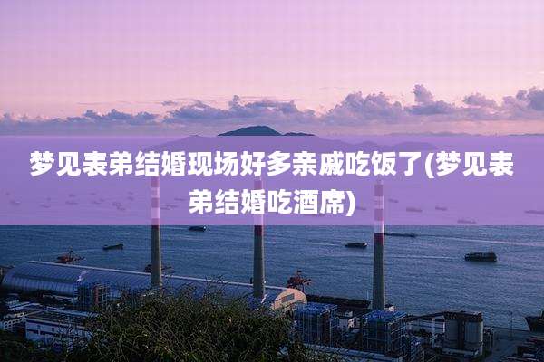 梦见表弟结婚现场好多亲戚吃饭了(梦见表弟结婚吃酒席)