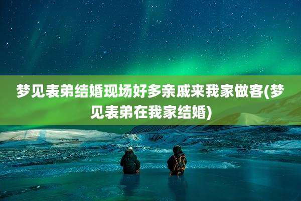 梦见表弟结婚现场好多亲戚来我家做客(梦见表弟在我家结婚)
