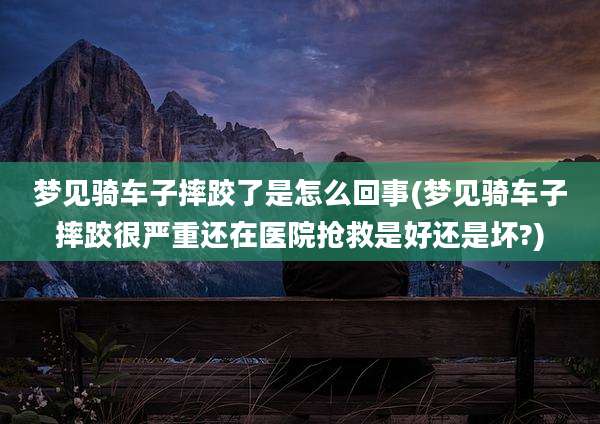 梦见骑车子摔跤了是怎么回事(梦见骑车子摔跤很严重还在医院抢救是好还是坏?)