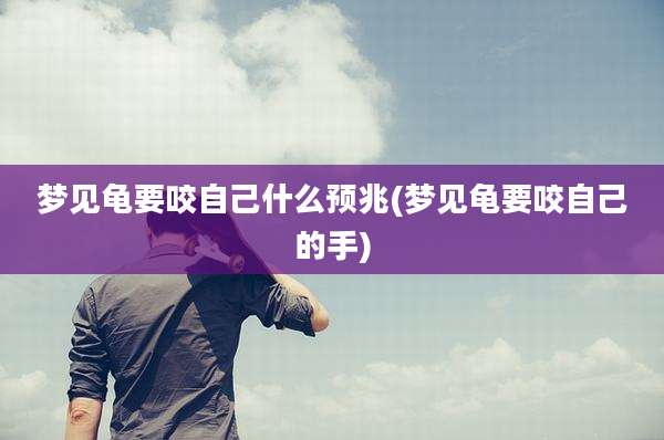 梦见龟要咬自己什么预兆(梦见龟要咬自己的手)