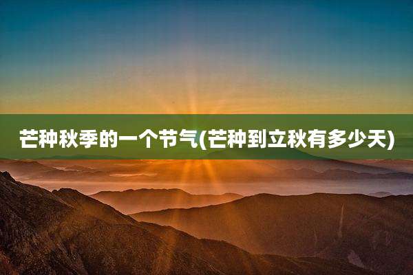 芒种秋季的一个节气(芒种到立秋有多少天)