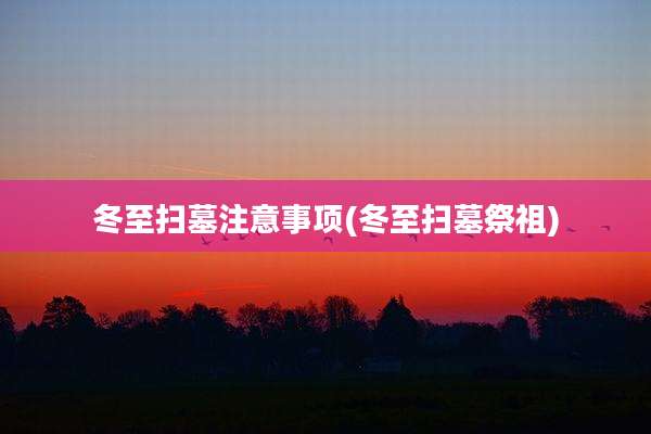 冬至扫墓注意事项(冬至扫墓祭祖)