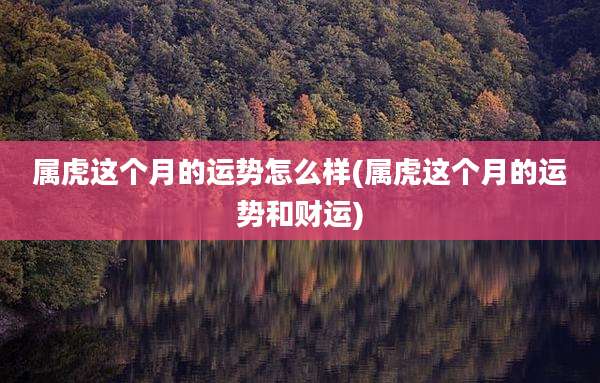 属虎这个月的运势怎么样(属虎这个月的运势和财运)