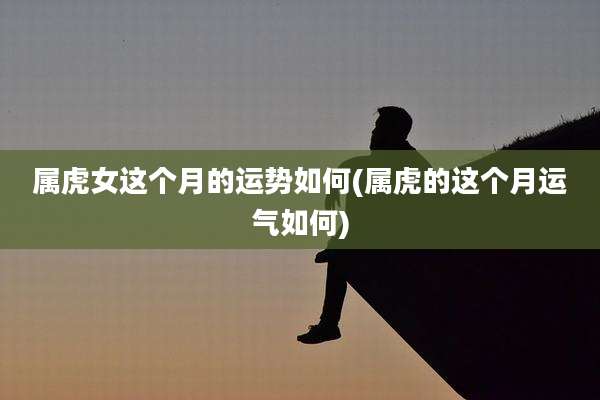 属虎女这个月的运势如何(属虎的这个月运气如何)