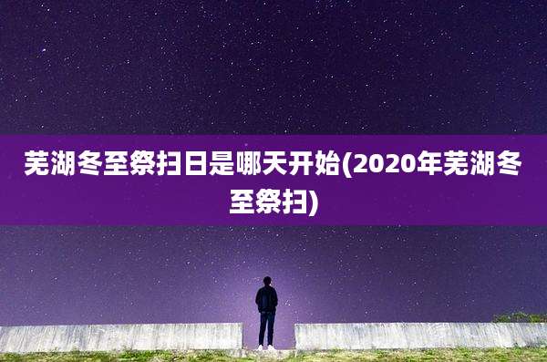 芜湖冬至祭扫日是哪天开始(2020年芜湖冬至祭扫)