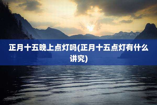 正月十五晚上点灯吗(正月十五点灯有什么讲究)