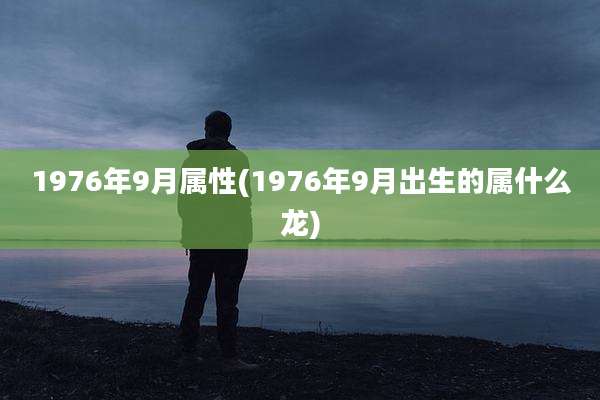 1976年9月属性(1976年9月出生的属什么龙)