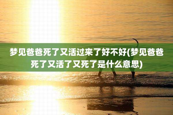 梦见爸爸死了又活过来了好不好(梦见爸爸死了又活了又死了是什么意思)