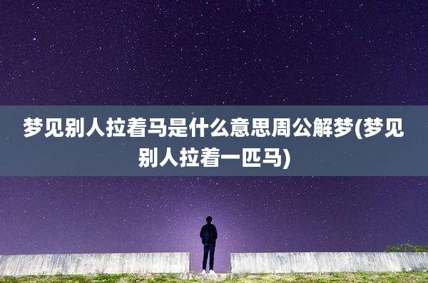 梦见别人拉着马是什么意思周公解梦(梦见别人拉着一匹马)