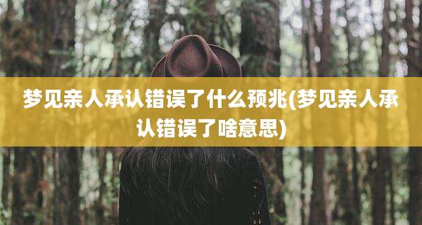 梦见亲人承认错误了什么预兆(梦见亲人承认错误了啥意思)