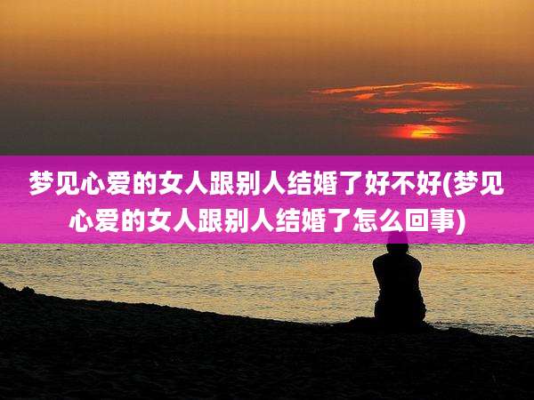 梦见心爱的女人跟别人结婚了好不好(梦见心爱的女人跟别人结婚了怎么回事)