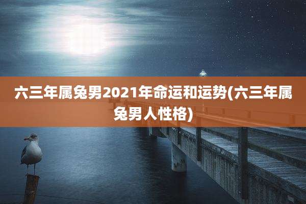 六三年属兔男2021年命运和运势(六三年属兔男人性格)