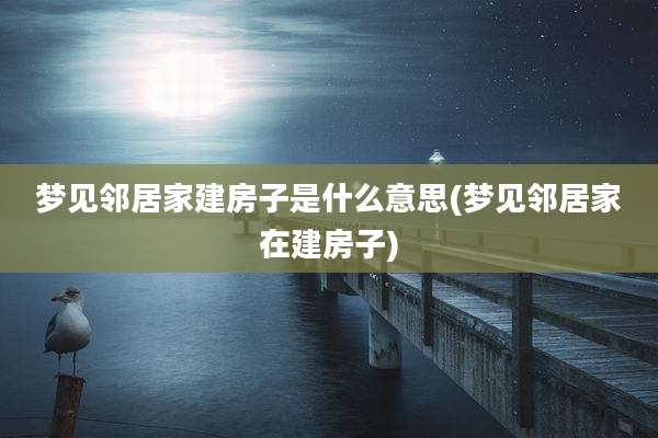 梦见邻居家建房子是什么意思(梦见邻居家在建房子)