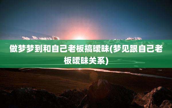 做梦梦到和自己老板搞暧昧(梦见跟自己老板暧昧关系)