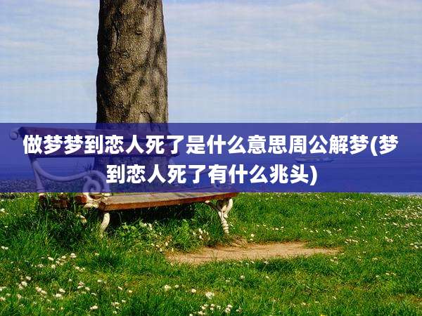 做梦梦到恋人死了是什么意思周公解梦(梦到恋人死了有什么兆头)