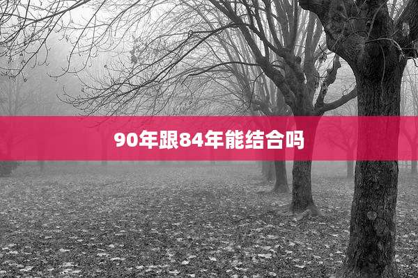 90年跟84年能结合吗