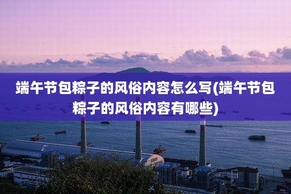 端午节包粽子的风俗内容怎么写(端午节包粽子的风俗内容有哪些)